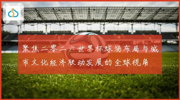 聚焦二零二六世界杯球场布局与城市文化经济联动发展的全球视角