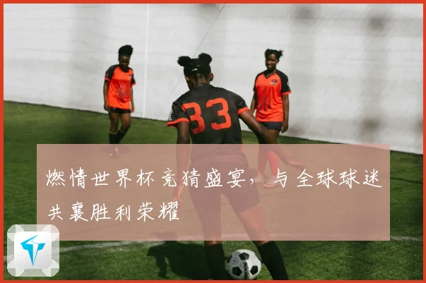 燃情世界杯竞猜盛宴，与全球球迷共襄胜利荣耀
