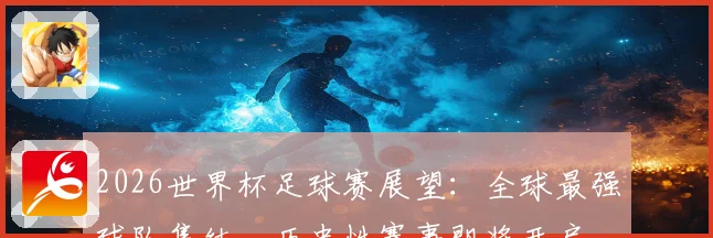 2026世界杯足球赛展望：全球最强球队集结，历史性赛事即将开启