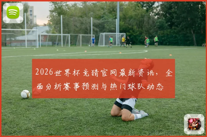 2026世界杯竞猜官网最新资讯，全面分析赛事预测与热门球队动态