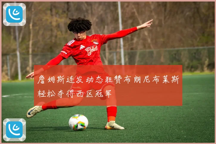 詹姆斯连发动态狂赞布朗尼布莱斯轻松夺得西区冠军