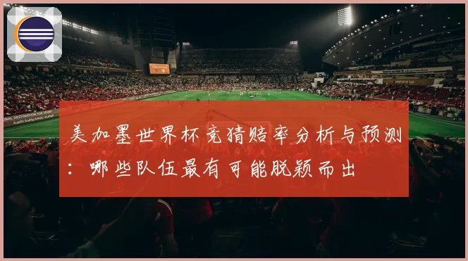 美加墨世界杯竞猜赔率分析与预测：哪些队伍最有可能脱颖而出
