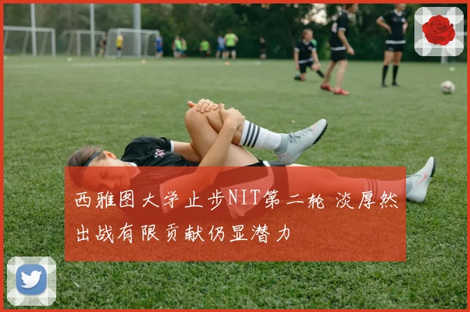 西雅图大学止步NIT第二轮 淡厚然出战有限贡献仍显潜力