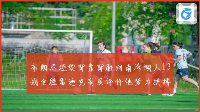 布朗尼连续背靠背胜利南湾湖人13战全胜雷迪克高度评价他努力拼搏