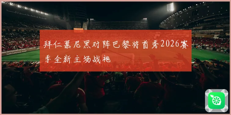拜仁慕尼黑对阵巴黎将首秀2026赛季全新主场战袍