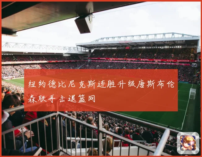 纽约德比尼克斯连胜升级唐斯布伦森联手击退篮网