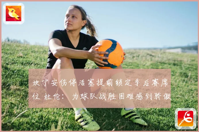 坎宁安伤停活塞提前锁定季后赛席位 杜伦：为球队战胜困难感到骄傲