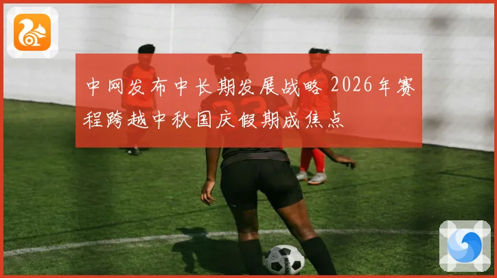 中网发布中长期发展战略 2026年赛程跨越中秋国庆假期成焦点