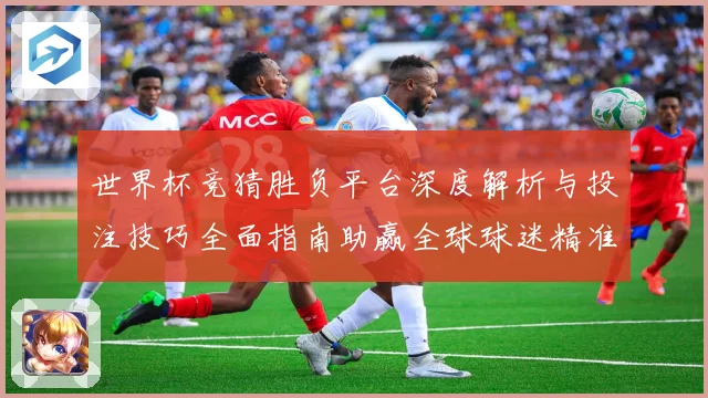 世界杯竞猜胜负平台深度解析与投注技巧全面指南助赢全球球迷精准预测赛事胜负