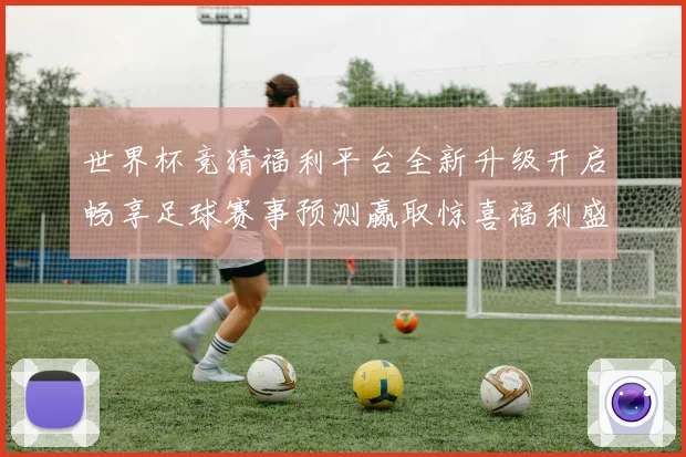 世界杯竞猜福利平台全新升级开启畅享足球赛事预测赢取惊喜福利盛宴