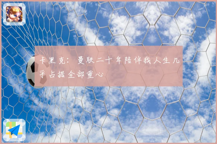 卡里克：曼联二十年陪伴我人生几乎占据全部重心