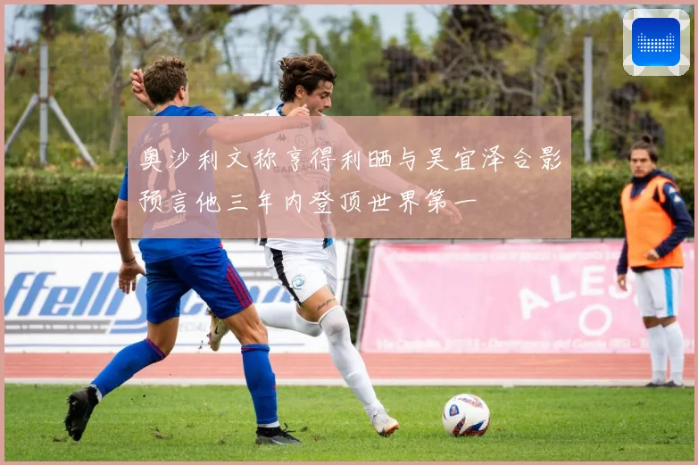 奥沙利文称亨得利晒与吴宜泽合影预言他三年内登顶世界第一