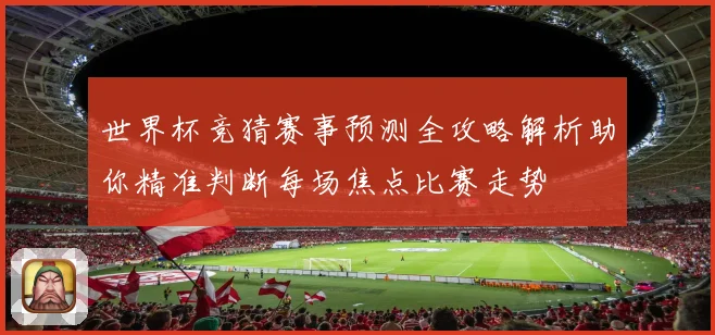 世界杯竞猜赛事预测全攻略解析助你精准判断每场焦点比赛走势