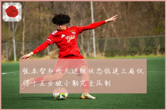 张本智和两天连败状态低迷三局仅得十五分被小勒完全压制