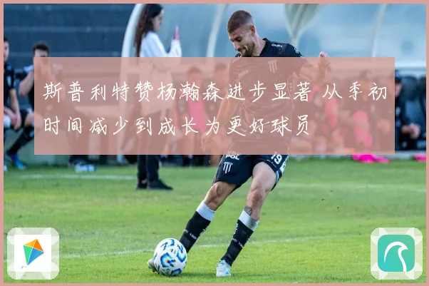 斯普利特赞杨瀚森进步显著 从季初时间减少到成长为更好球员